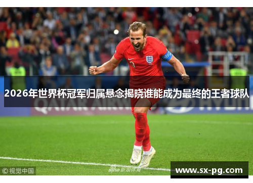 2026年世界杯冠军归属悬念揭晓谁能成为最终的王者球队