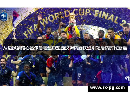 从边缘到核心基尔曼崛起重塑西汉姆防线铁壁引领后防时代新篇