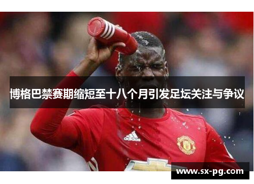 博格巴禁赛期缩短至十八个月引发足坛关注与争议