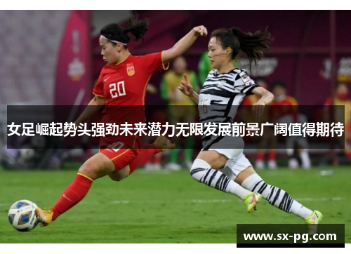 女足崛起势头强劲未来潜力无限发展前景广阔值得期待