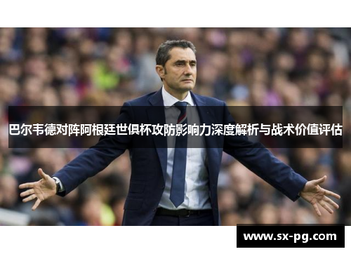 巴尔韦德对阵阿根廷世俱杯攻防影响力深度解析与战术价值评估