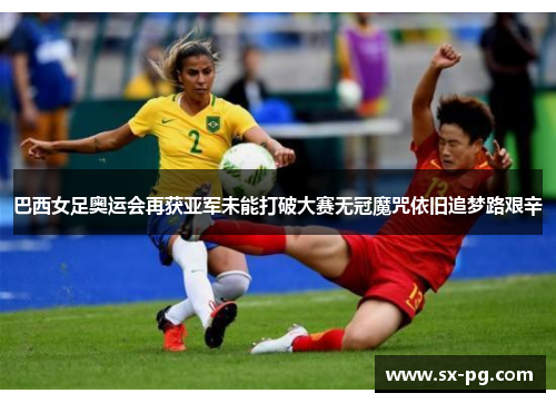 巴西女足奥运会再获亚军未能打破大赛无冠魔咒依旧追梦路艰辛