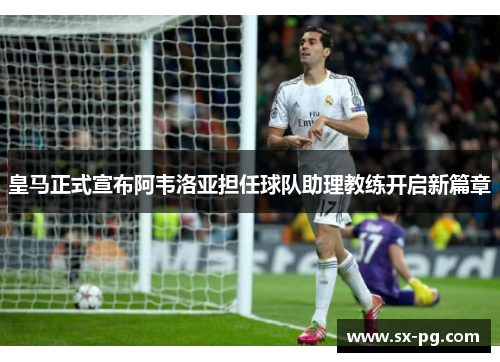 皇马正式宣布阿韦洛亚担任球队助理教练开启新篇章