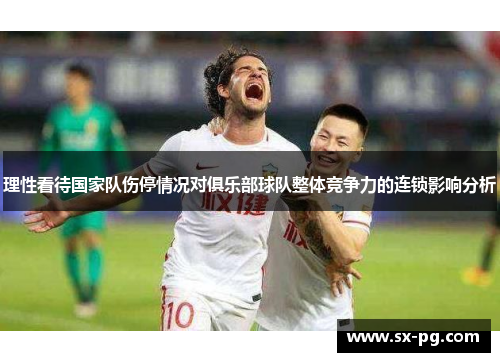 理性看待国家队伤停情况对俱乐部球队整体竞争力的连锁影响分析 理性看待国家队伤停情况对俱乐部球队整体竞争力的连锁影响分析