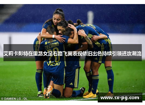 艾莉卡彭特在里昂女足右路飞翼表现依旧出色持续引领进攻潮流 艾莉卡彭特在里昂女足右路飞翼表现依旧出色持续引领进攻潮流