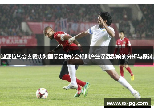 迪亚拉转会案裁决对国际足联转会规则产生深远影响的分析与探讨