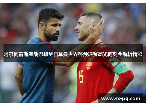 阿尔瓦雷斯鏖战巴黎圣日耳曼世界杯预选赛高光时刻全解析精彩 阿尔瓦雷斯鏖战巴黎圣日耳曼世界杯预选赛高光时刻全解析精彩