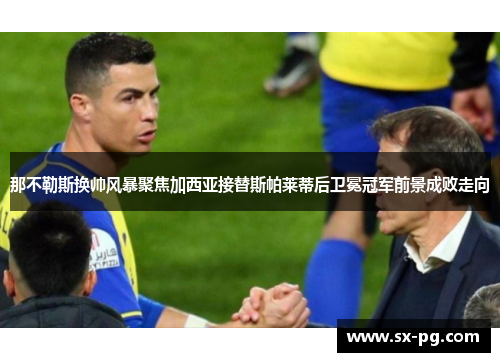 那不勒斯换帅风暴聚焦加西亚接替斯帕莱蒂后卫冕冠军前景成败走向