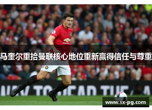 马奎尔重拾曼联核心地位重新赢得信任与尊重 马奎尔重拾曼联核心地位重新赢得信任与尊重