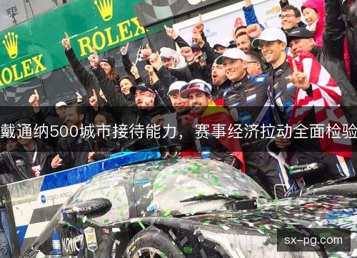 戴通纳500城市接待能力,赛事经济拉动全面检验 戴通纳500城市接待能力,赛事经济拉动全面检验