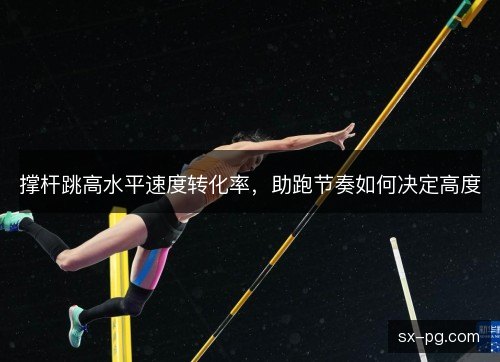 撑杆跳高水平速度转化率，助跑节奏如何决定高度
