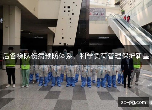 后备梯队伤病预防体系,科学负荷管理保护新星 后备梯队伤病预防体系,科学负荷管理保护新星