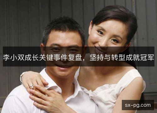 李小双成长关键事件复盘，坚持与转型成就冠军