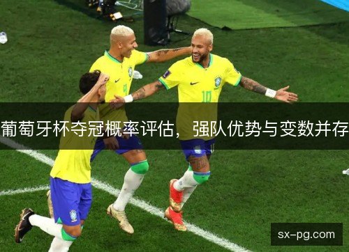 葡萄牙杯夺冠概率评估,强队优势与变数并存 葡萄牙杯夺冠概率评估,强队优势与变数并存